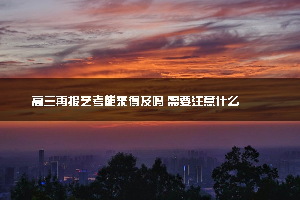高三再报艺考能来得及吗 需要注意什么