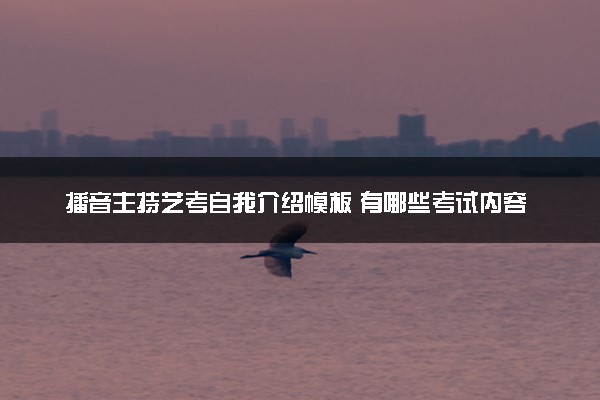 播音主持艺考自我介绍模板 有哪些考试内容