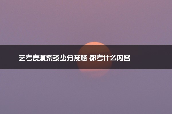 艺考表演系多少分及格 都考什么内容
