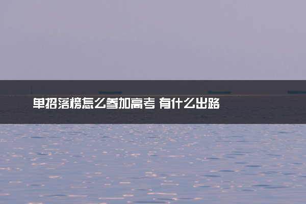 单招落榜怎么参加高考 有什么出路