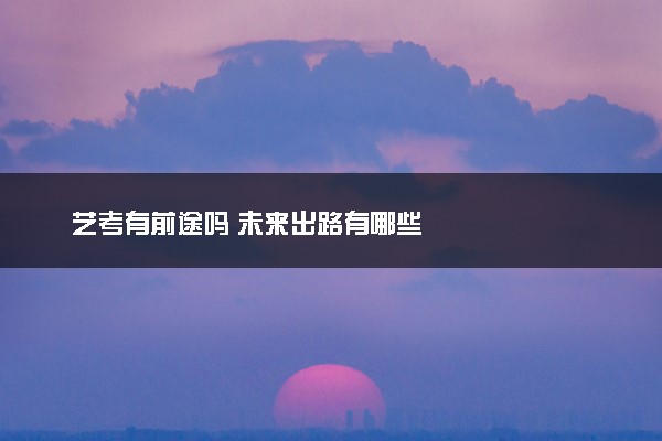艺考有前途吗 未来出路有哪些