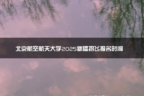 北京航空航天大学2025新疆招飞报名时间及方式 具体流程