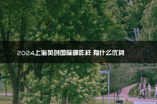 2024上海英创国际部咋样 有什么优势