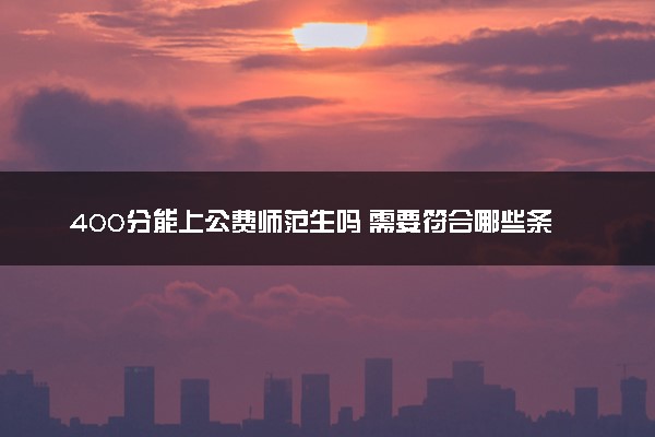 400分能上公费师范生吗 需要符合哪些条件