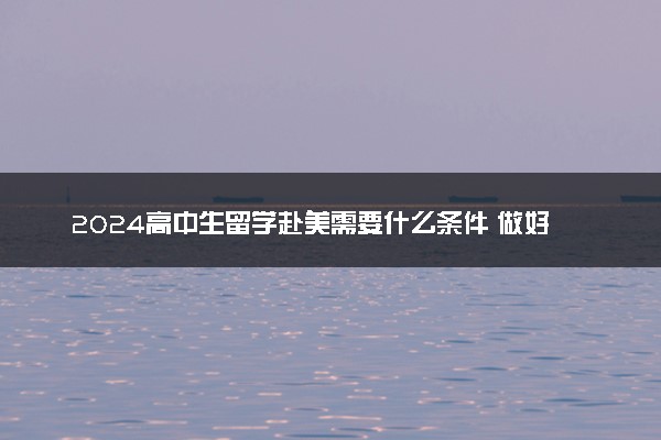 2024高中生留学赴美需要什么条件 做好哪些准备
