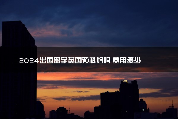 2024出国留学英国预科好吗 费用多少