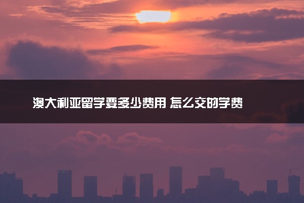 澳大利亚留学要多少费用 怎么交的学费