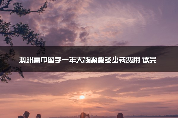 澳洲高中留学一年大概需要多少钱费用 读完有用吗