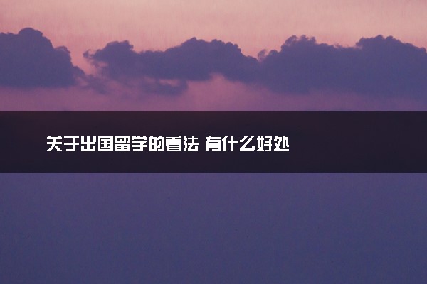 关于出国留学的看法 有什么好处