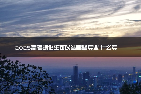 2025高考物化生可以选哪些专业 什么专业吃香