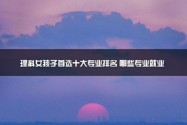 理科女孩子首选十大专业排名 哪些专业就业机会多