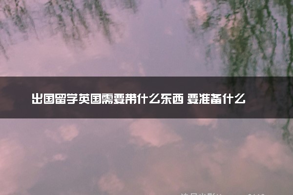 出国留学英国需要带什么东西 要准备什么