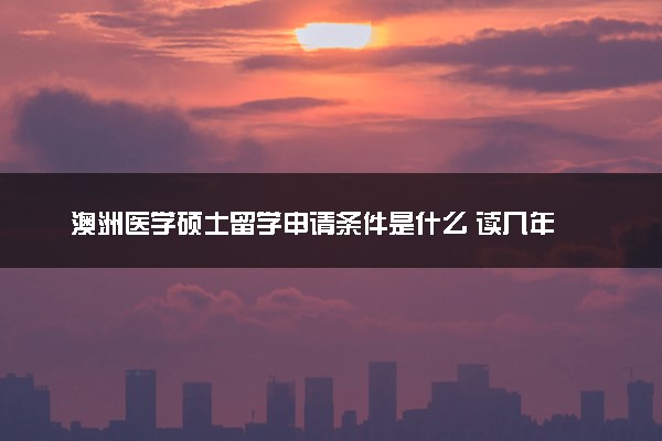 澳洲医学硕士留学申请条件是什么 读几年