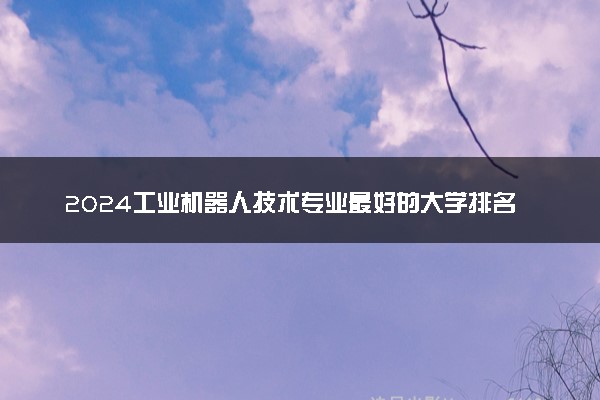 2024工业机器人技术专业最好的大学排名 哪所院校好