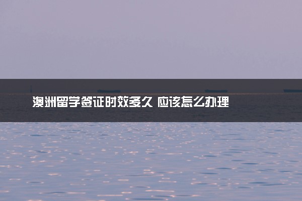 澳洲留学签证时效多久 应该怎么办理