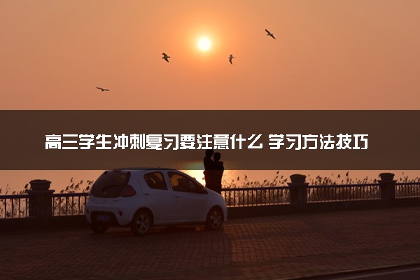 高三学生冲刺复习要注意什么 学习方法技巧有哪些