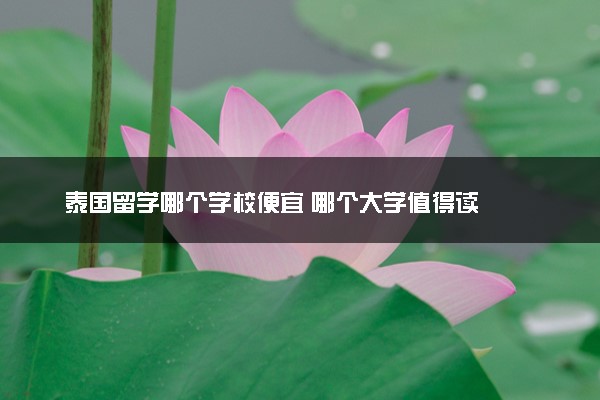 泰国留学哪个学校便宜 哪个大学值得读