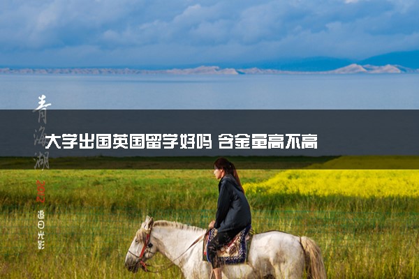 大学出国英国留学好吗 含金量高不高