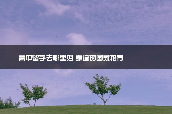 高中留学去哪里好 靠谱的国家推荐