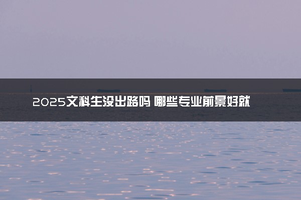 2025文科生没出路吗 哪些专业前景好就业率高
