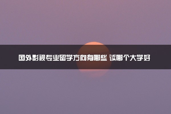 国外影视专业留学方向有哪些 读哪个大学好