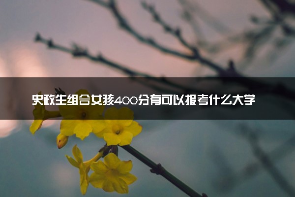 史政生组合女孩400分有可以报考什么大学