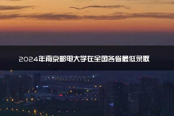 2024年南京邮电大学在全国各省最低录取分数线