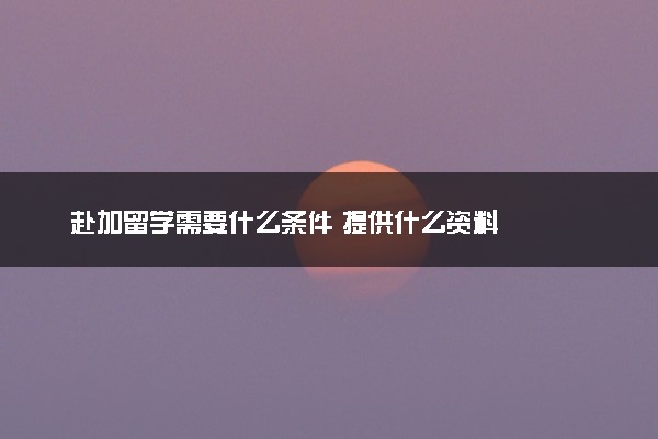 赴加留学需要什么条件 提供什么资料