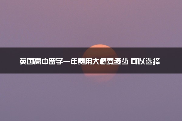 英国高中留学一年费用大概要多少 可以选择哪些学校