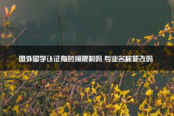 国外留学认证有时间限制吗 专业名称能改吗