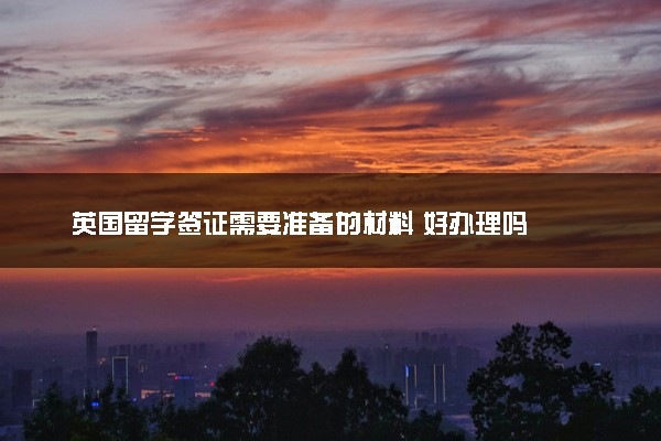 英国留学签证需要准备的材料 好办理吗