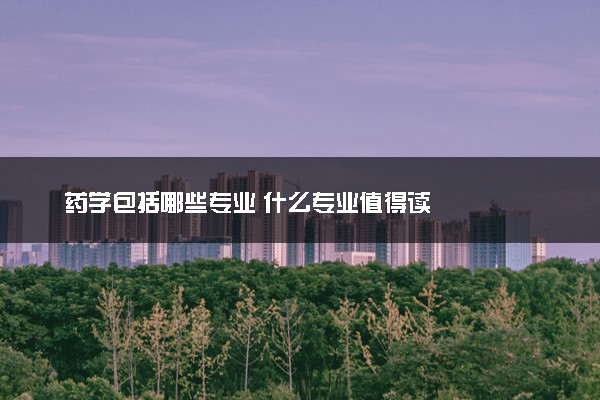 药学包括哪些专业 什么专业值得读