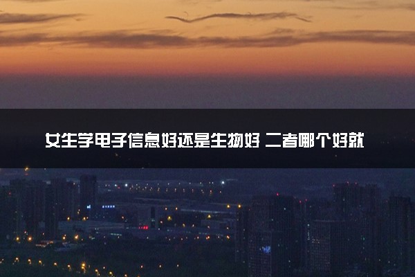 女生学电子信息好还是生物好 二者哪个好就业