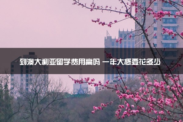 到澳大利亚留学费用高吗 一年大概要花多少钱