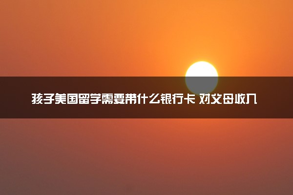 孩子美国留学需要带什么银行卡 对父母收入有要求吗