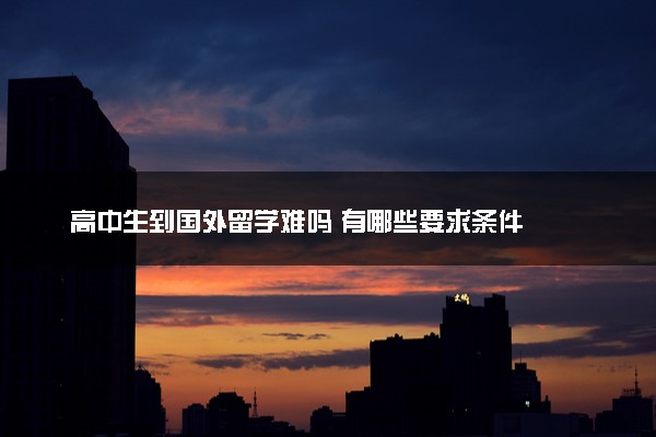 高中生到国外留学难吗 有哪些要求条件