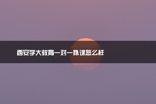 西安学大教育一对一补课怎么样