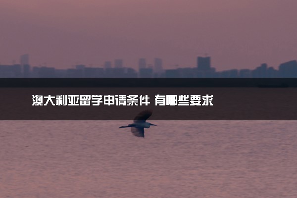 澳大利亚留学申请条件 有哪些要求
