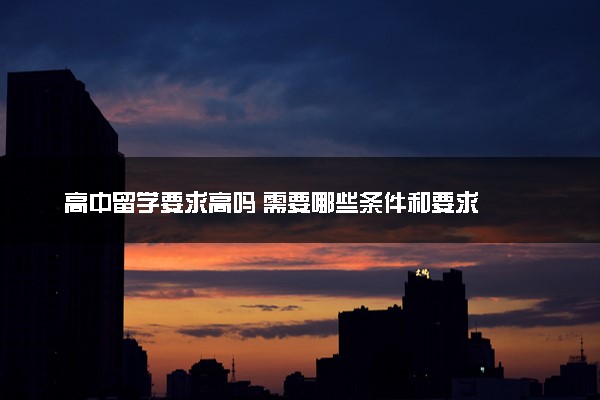 高中留学要求高吗 需要哪些条件和要求