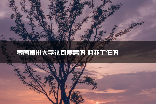 泰国梅州大学认可度高吗 好找工作吗