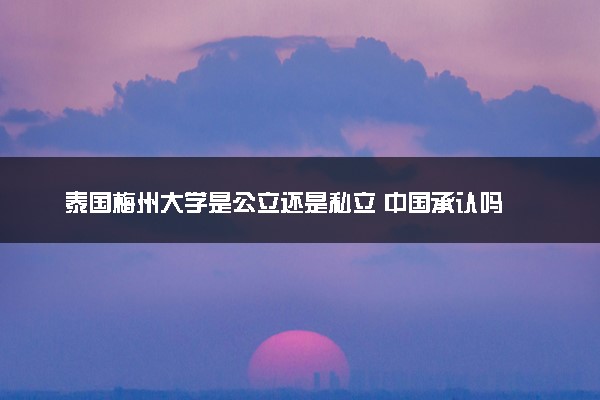 泰国梅州大学是公立还是私立 中国承认吗