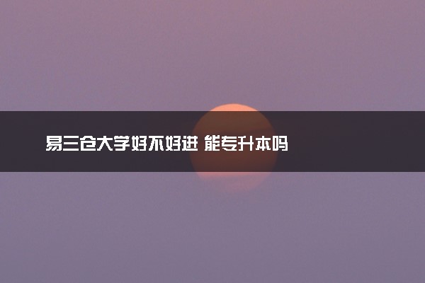 易三仓大学好不好进 能专升本吗
