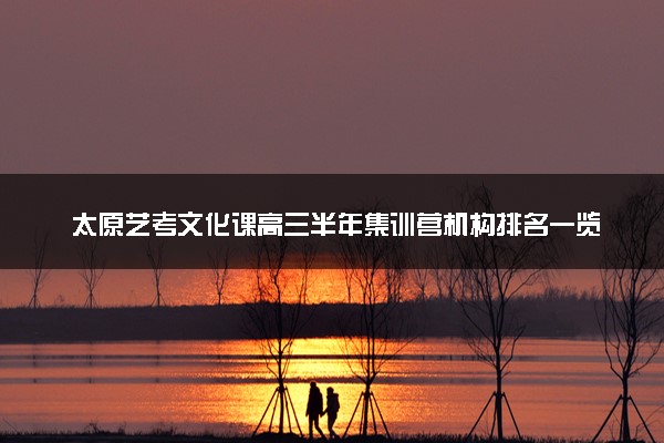 太原艺考文化课高三半年集训营机构排名一览