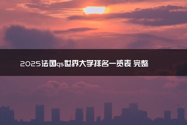 2025法国qs世界大学排名一览表 完整榜单汇总