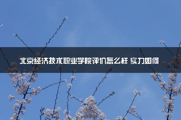 北京经济技术职业学院评价怎么样 实力如何