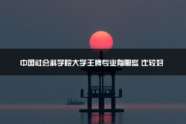 中国社会科学院大学王牌专业有哪些 比较好的专业推荐
