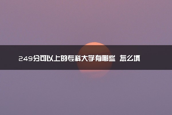 249分可以上的专科大学有哪些  怎么填报志愿