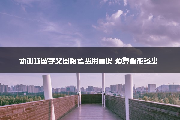 新加坡留学父母陪读费用高吗 预算要花多少钱