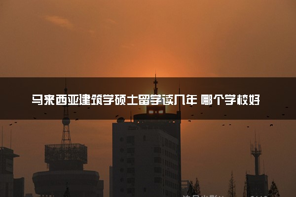 马来西亚建筑学硕士留学读几年 哪个学校好
