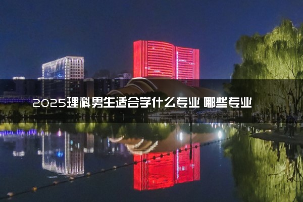 2025理科男生适合学什么专业 哪些专业就业率高